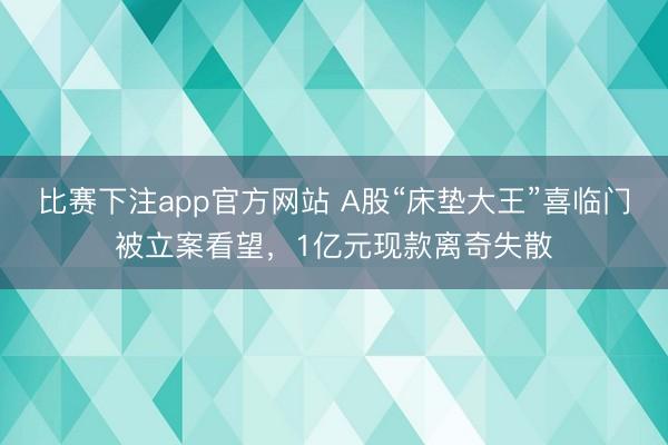比赛下注app官方网站 A股“床垫大王”喜临门被立案看望，1亿元现款离奇失散