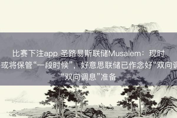 比赛下注app 圣路易斯联储Musalem：现时利率水平或将保管“一段时候”，好意思联储已作念好“双向调息”准备
