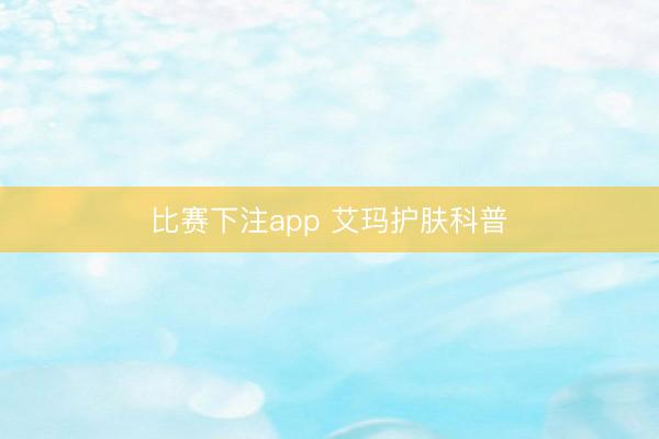 比赛下注app 艾玛护肤科普