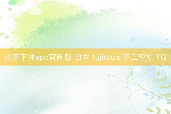 比赛下注app官网版 日本 fujitools 不二空机 FG