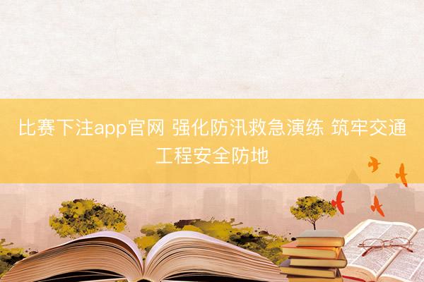 比赛下注app官网 强化防汛救急演练 筑牢交通工程安全防地