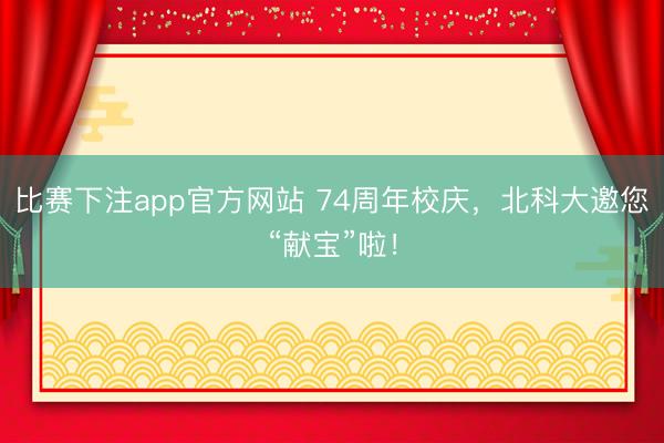 比赛下注app官方网站 74周年校庆,北科大邀您“献宝”啦!
