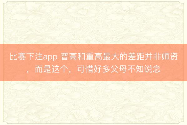 比赛下注app 普高和重高最大的差距并非师资，而是这个，可惜好多父母不知说念
