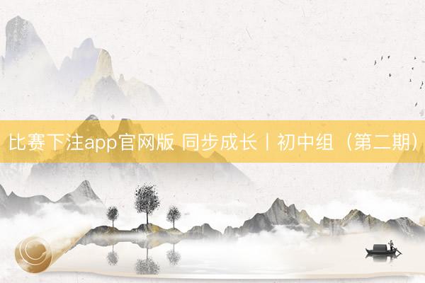 比赛下注app官网版 同步成长丨初中组（第二期）