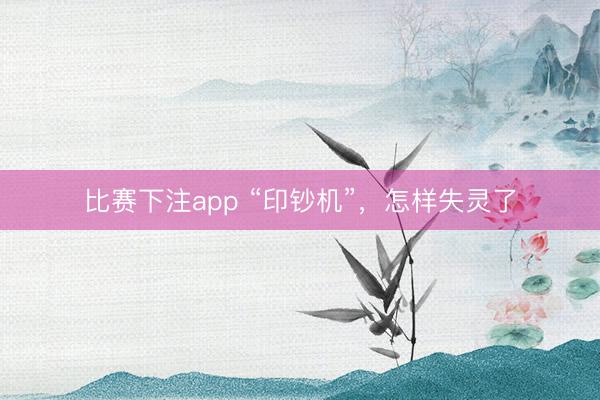 比赛下注app “印钞机”,怎样失灵了