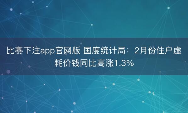 比赛下注app官网版 国度统计局:2月份住户虚耗价钱同比高涨1.3%
