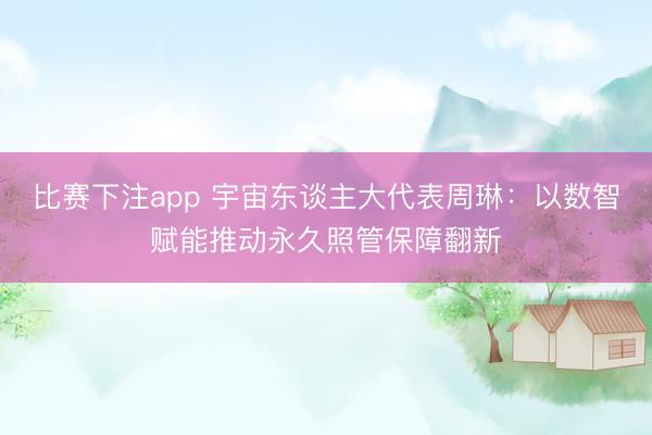 比赛下注app 宇宙东谈主大代表周琳:以数智赋能推动永久照管保障翻新