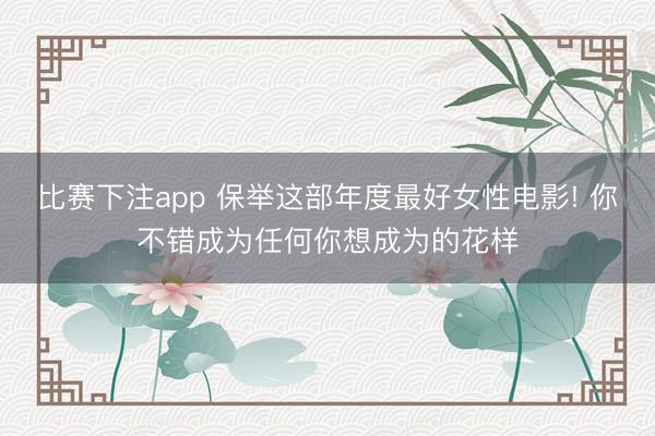 比赛下注app 保举这部年度最好女性电影! 你不错成为任何你想成为的花样