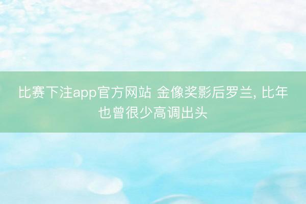 比赛下注app官方网站 金像奖影后罗兰， 比年也曾很少高调出头