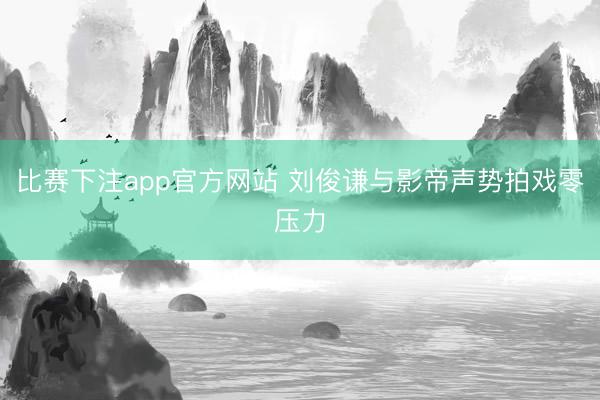 比赛下注app官方网站 刘俊谦与影帝声势拍戏零压力
