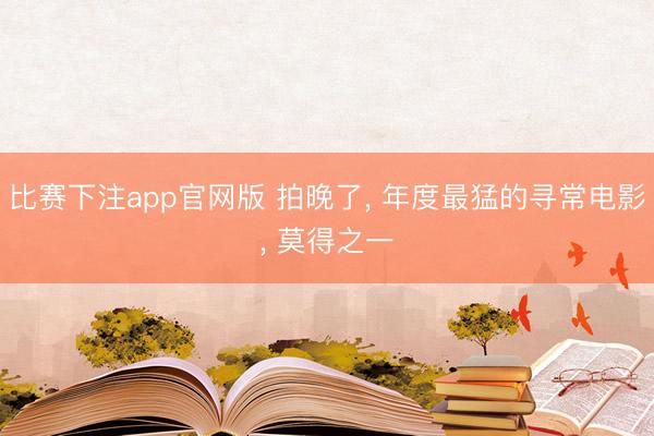 比赛下注app官网版 拍晚了， 年度最猛的寻常电影， 莫得之一