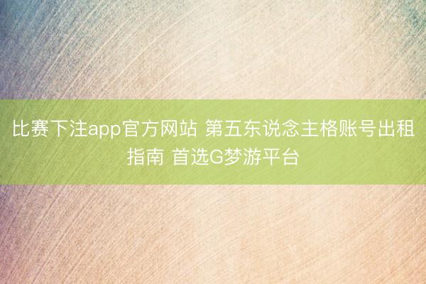 比赛下注app官方网站 第五东说念主格账号出租指南 首选G梦游平台