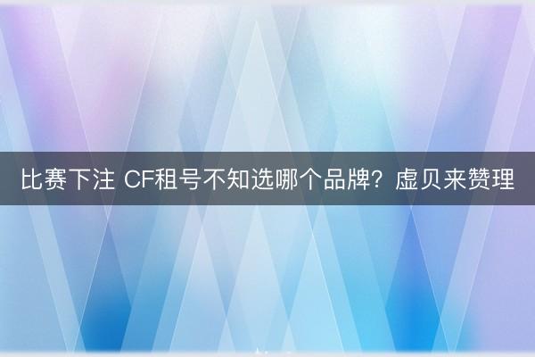 比赛下注 CF租号不知选哪个品牌？虚贝来赞理