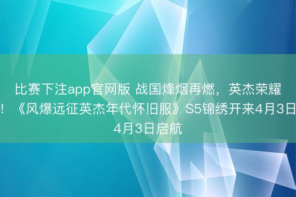 比赛下注app官网版 战国烽烟再燃，英杰荣耀再现！《风爆远征英杰年代怀旧服》S5锦绣开来4月3日启航