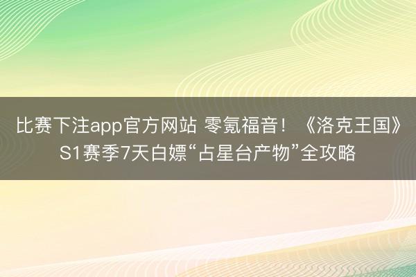 比赛下注app官方网站 零氪福音!《洛克王国》S1赛季7天白嫖“占星台产物”全攻略