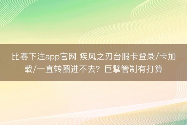 比赛下注app官网 疾风之刃台服卡登录/卡加载/一直转圈进不去？巨擘管制有打算