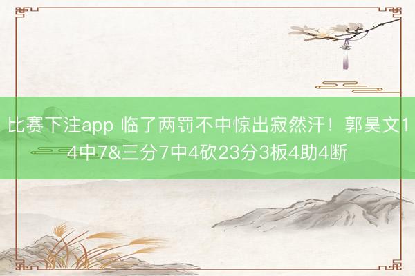 比赛下注app 临了两罚不中惊出寂然汗！郭昊文14中7&三分7中4砍23分3板4助4断