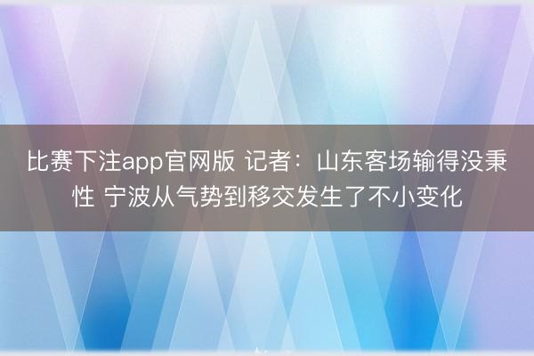 比赛下注app官网版 记者：山东客场输得没秉性 宁波从气势到移交发生了不小变化