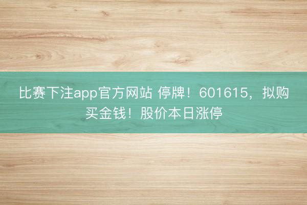 比赛下注app官方网站 停牌！601615，拟购买金钱！股价本日涨停