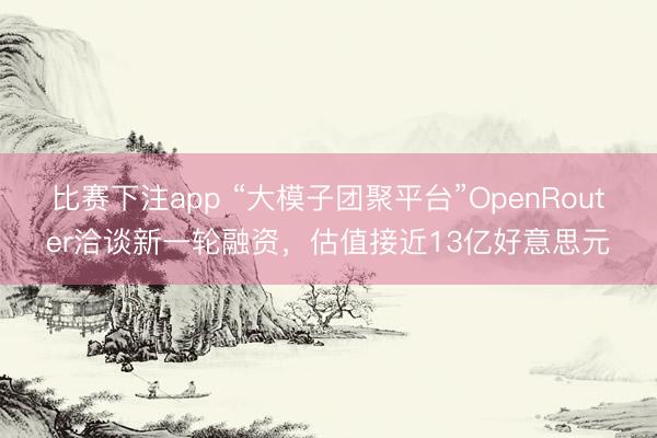 比赛下注app “大模子团聚平台”OpenRouter洽谈新一轮融资，估值接近13亿好意思元