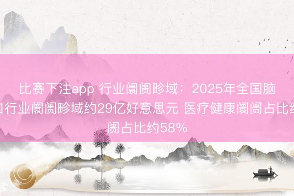 比赛下注app 行业阛阓畛域:2025年全国脑机接口行业阛阓畛域约29亿好意思元 医疗健康阛阓占比约58%