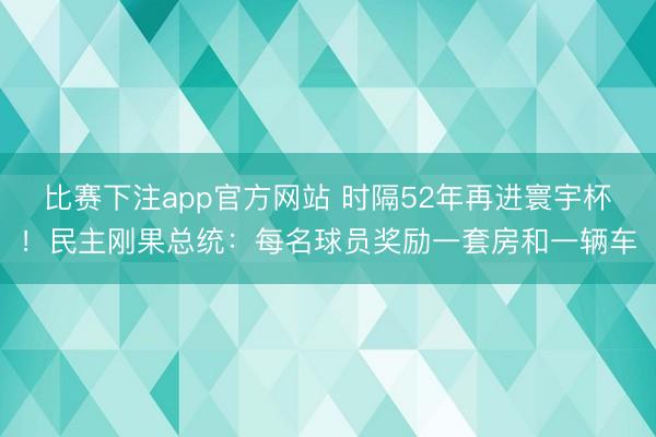 比赛下注app官方网站 时隔52年再进寰宇杯！民主刚果总统：每名球员奖励一套房和一辆车