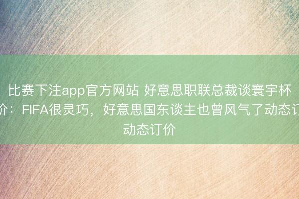比赛下注app官方网站 好意思职联总裁谈寰宇杯订价:FIFA很灵巧,好意思国东谈主也曾风气了动态订价