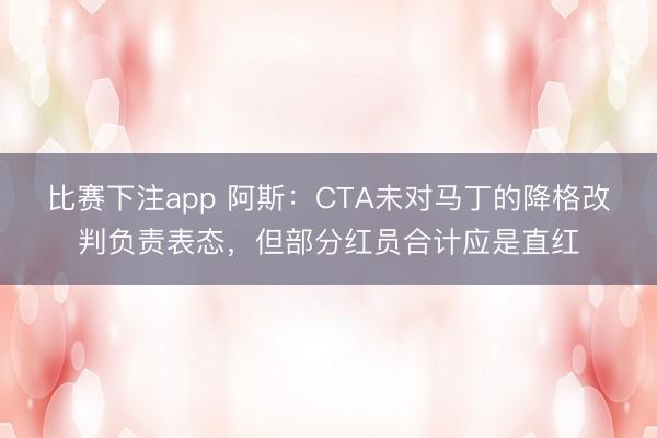 比赛下注app 阿斯：CTA未对马丁的降格改判负责表态，但部分红员合计应是直红