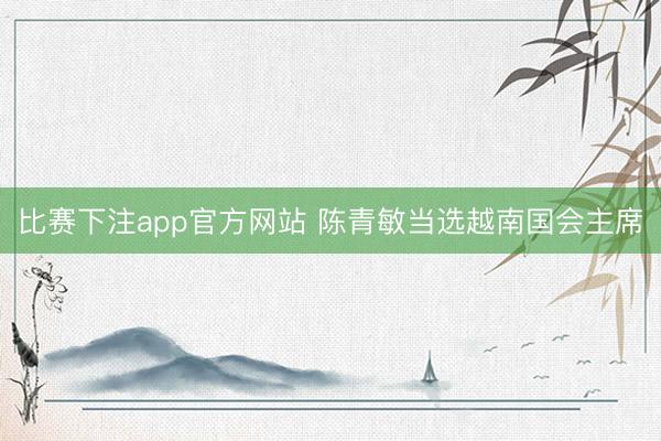 比赛下注app官方网站 陈青敏当选越南国会主席