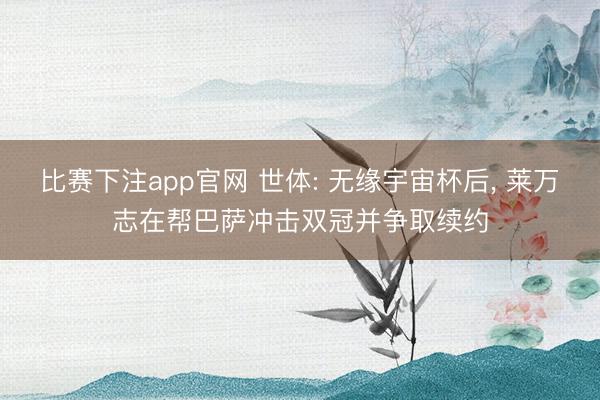 比赛下注app官网 世体: 无缘宇宙杯后， 莱万志在帮巴萨冲击双冠并争取续约
