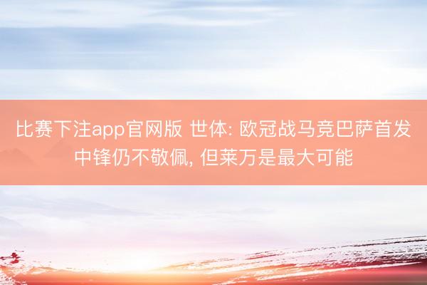 比赛下注app官网版 世体: 欧冠战马竞巴萨首发中锋仍不敬佩， 但莱万是最大可能