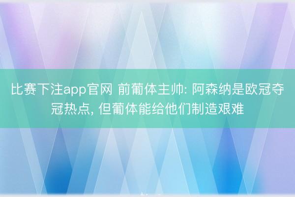 比赛下注app官网 前葡体主帅: 阿森纳是欧冠夺冠热点， 但葡体能给他们制造艰难
