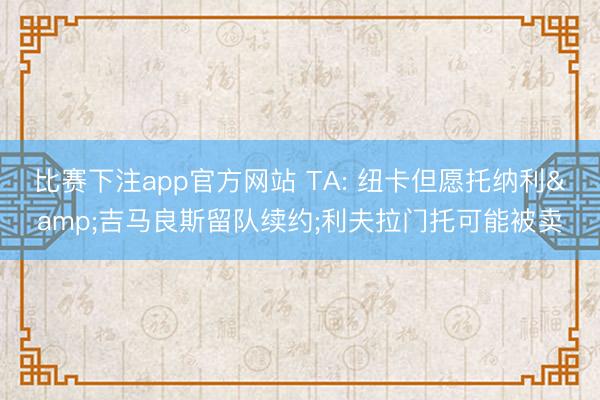 比赛下注app官方网站 TA: 纽卡但愿托纳利&吉马良斯留队续约;利夫拉门托可能被卖