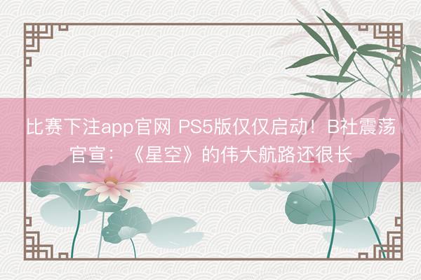 比赛下注app官网 PS5版仅仅启动!B社震荡官宣:《星空》的伟大航路还很长