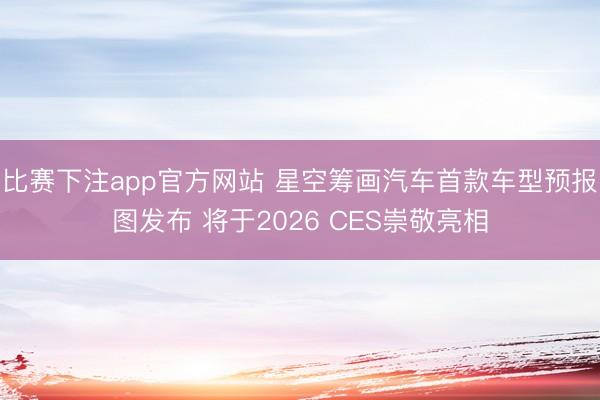 比赛下注app官方网站 星空筹画汽车首款车型预报图发布 将于2026 CES崇敬亮相