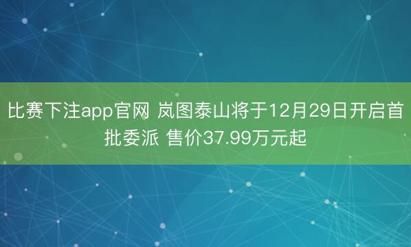 比赛下注app官网 岚图泰山将于12月29日开启首批委派 售价37.99万元起
