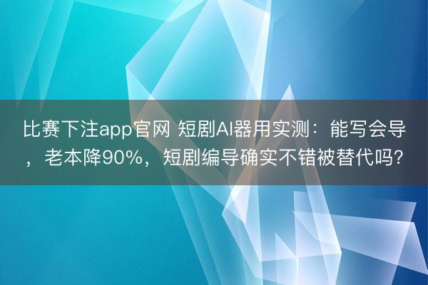 比赛下注app官网 短剧AI器用实测:能写会导,老本降90%,短剧编导确实不错被替代吗?