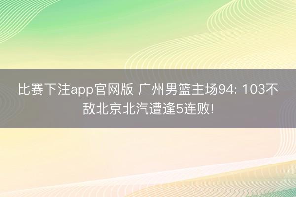 比赛下注app官网版 广州男篮主场94: 103不敌北京北汽遭逢5连败!