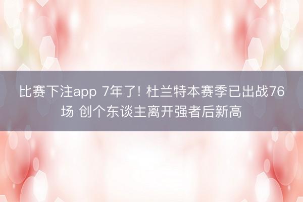 比赛下注app 7年了! 杜兰特本赛季已出战76场 创个东谈主离开强者后新高