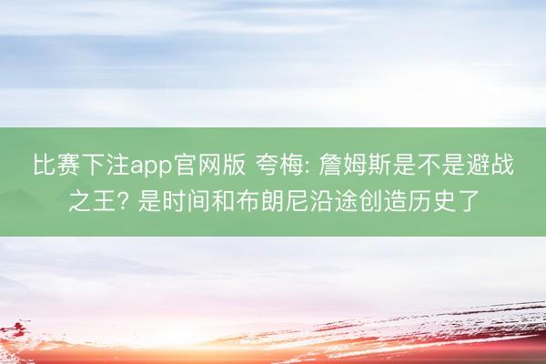 比赛下注app官网版 夸梅: 詹姆斯是不是避战之王? 是时间和布朗尼沿途创造历史了