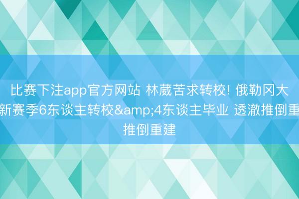 比赛下注app官方网站 林葳苦求转校! 俄勒冈大学新赛季6东谈主转校&4东谈主毕业 透澈推倒重建