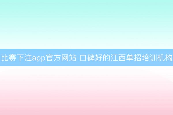 比赛下注app官方网站 口碑好的江西单招培训机构