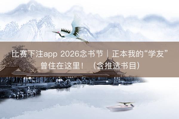 比赛下注app 2026念书节│正本我的“学友”曾住在这里！（含推选书目）