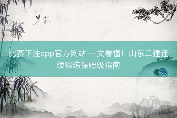 比赛下注app官方网站 一文看懂！山东二建连续锻练保姆级指南