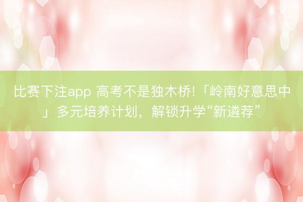 比赛下注app 高考不是独木桥!「岭南好意思中」多元培养计划，<a href=