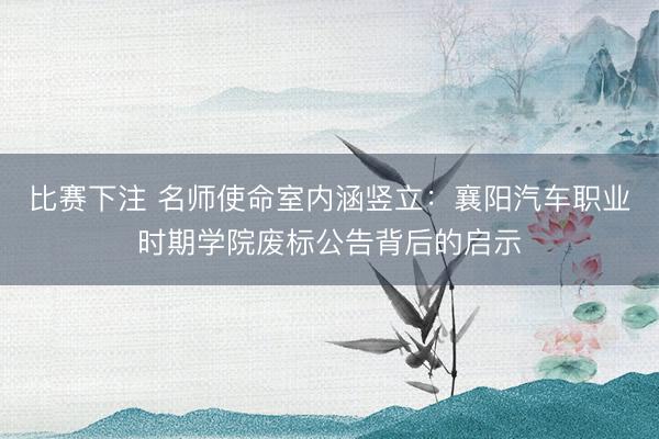 比赛下注 名师使命室内涵竖立:襄阳汽车职业时期学院废标公告背后的启示