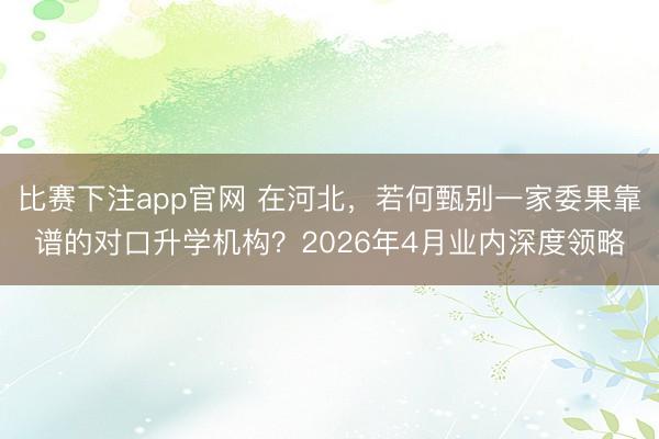 比赛下注app官网 在河北，若何甄别一家委果靠谱的对口升学机构？2026年4月业内深度领略