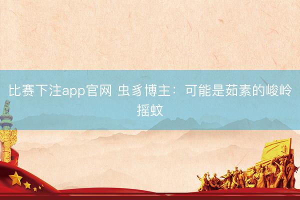 比赛下注app官网 虫豸博主:可能是茹素的峻岭摇蚊