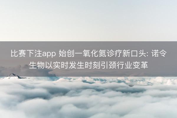 比赛下注app 始创一氧化氮诊疗新口头: 诺令生物以实时发生时刻引颈行业变革