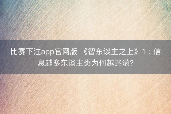比赛下注app官网版 《智东谈主之上》1 : 信息越多东谈主类为何越迷濛?